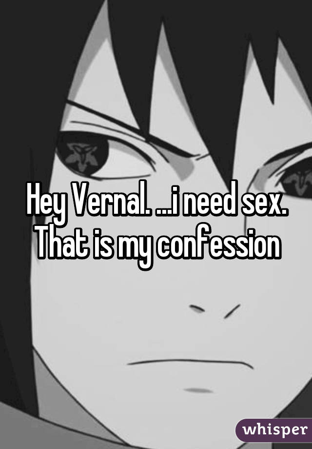 Hey Vernal. ...i need sex. That is my confession