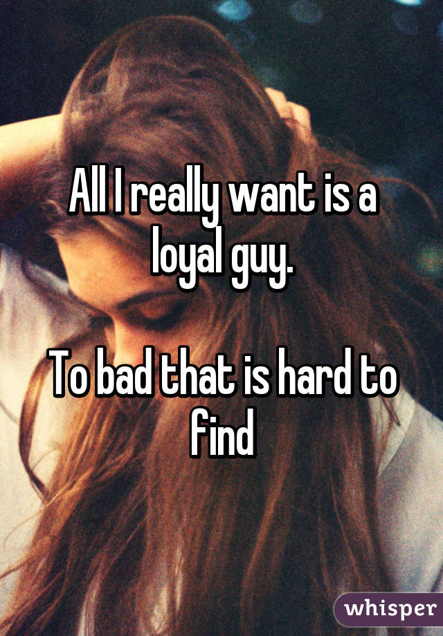 All I really want is a loyal guy.

To bad that is hard to find