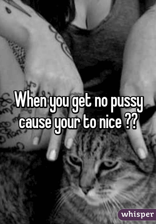 When you get no pussy cause your to nice 😂🔫