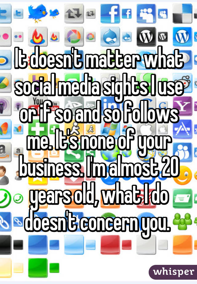 It doesn't matter what social media sights I use or if so and so follows me. It's none of your business. I'm almost 20 years old, what I do doesn't concern you. 