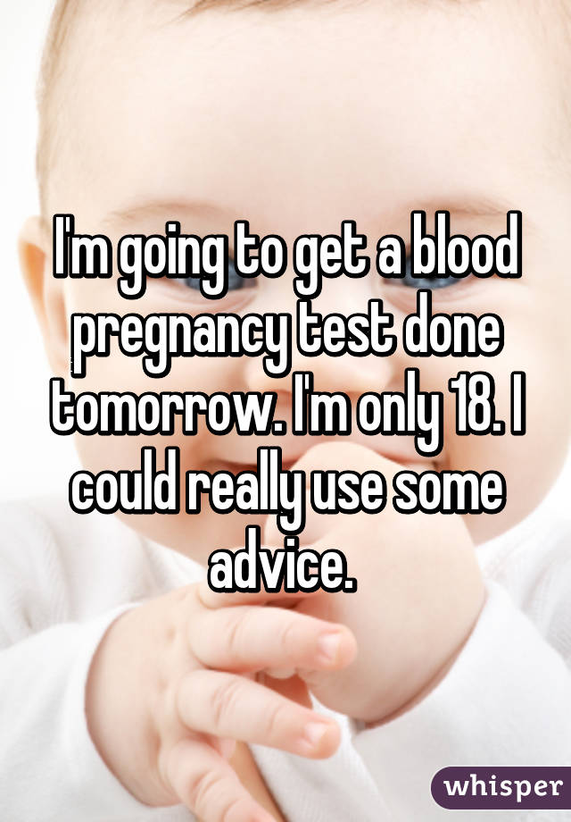 I'm going to get a blood pregnancy test done tomorrow. I'm only 18. I could really use some advice. 