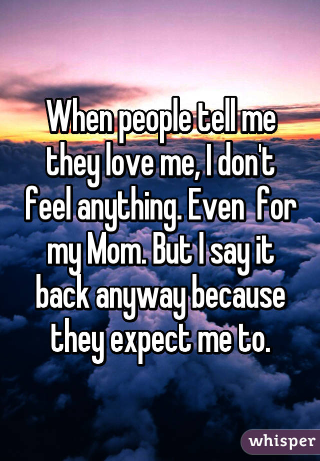 When people tell me they love me, I don't feel anything. Even  for my Mom. But I say it back anyway because they expect me to.