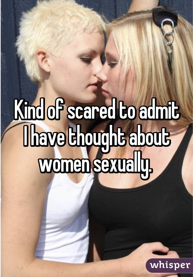 Kind of scared to admit I have thought about women sexually. 