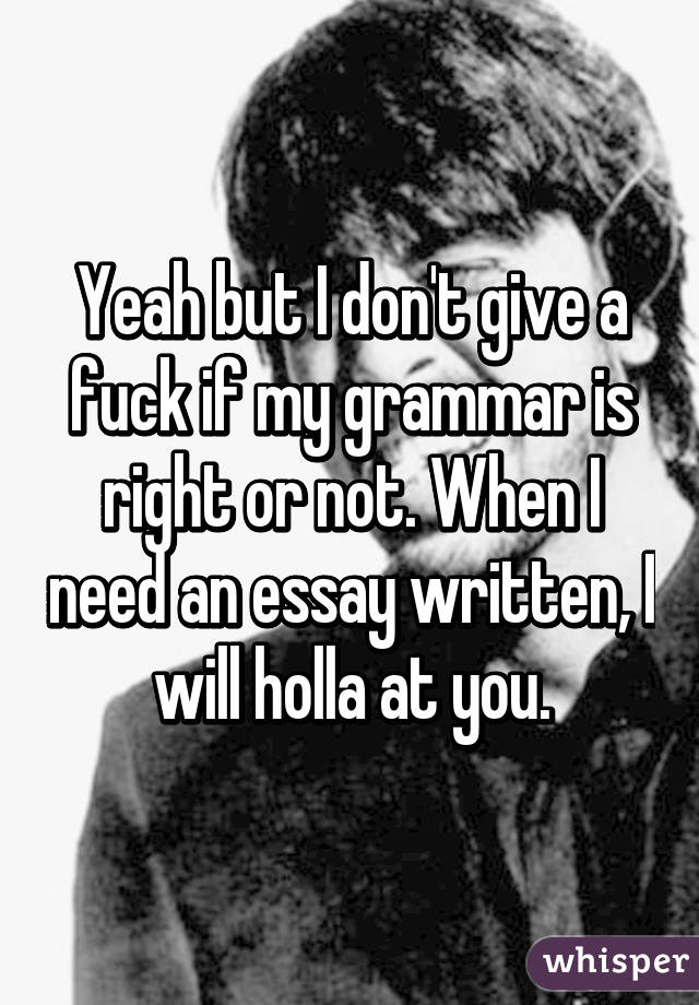 Yeah but I don't give a fuck if my grammar is right or not. When I need an essay written, I will holla at you.