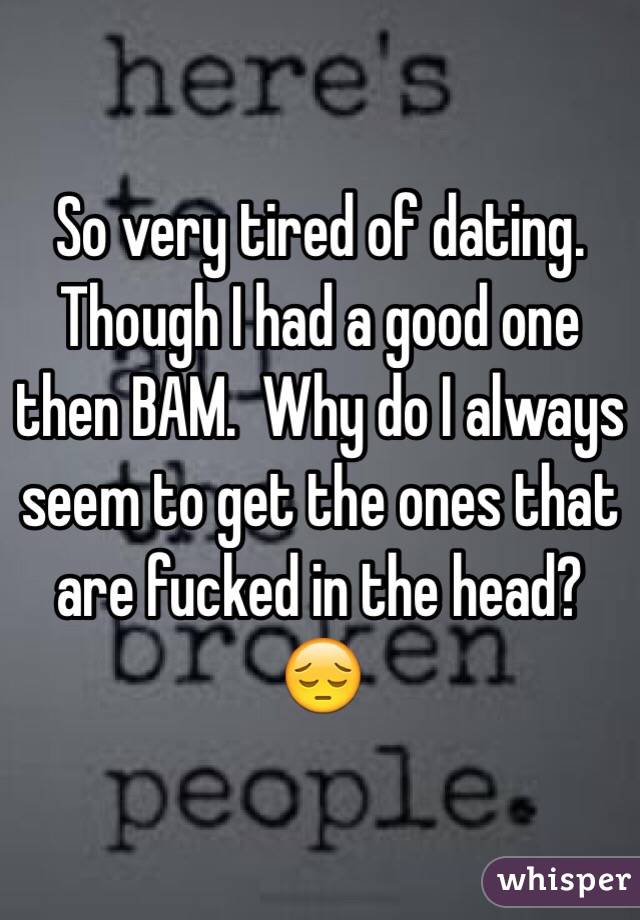 So very tired of dating. Though I had a good one then BAM.  Why do I always seem to get the ones that are fucked in the head? 
😔