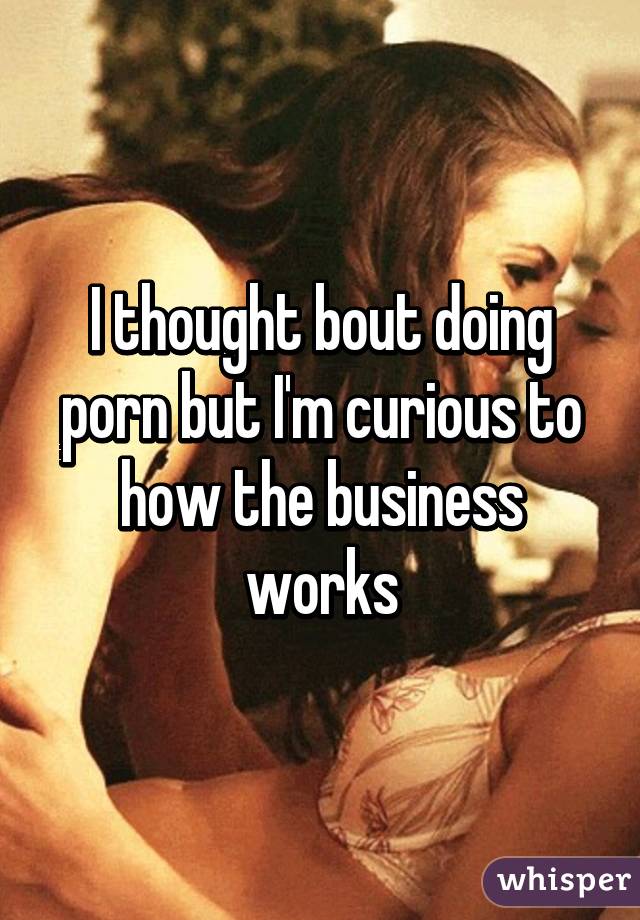 I thought bout doing porn but I'm curious to how the business works