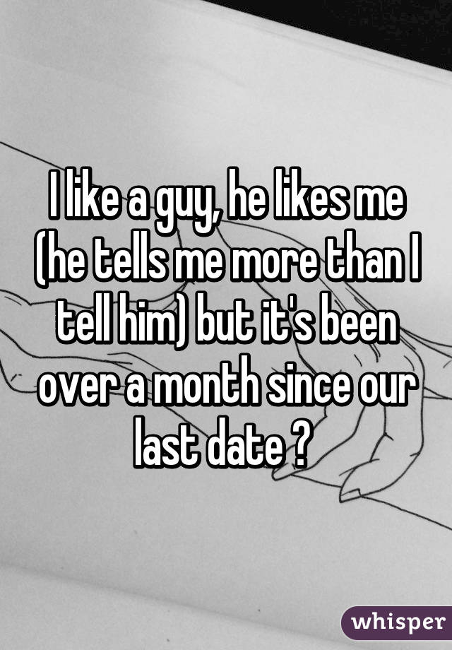 I like a guy, he likes me (he tells me more than I tell him) but it's been over a month since our last date 😔 