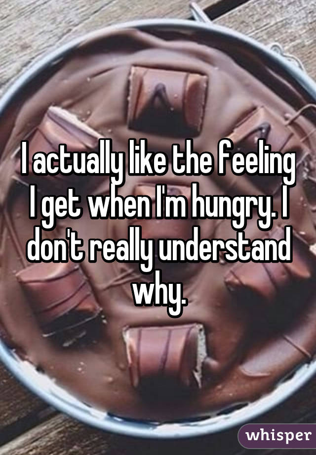 I actually like the feeling I get when I'm hungry. I don't really understand why.