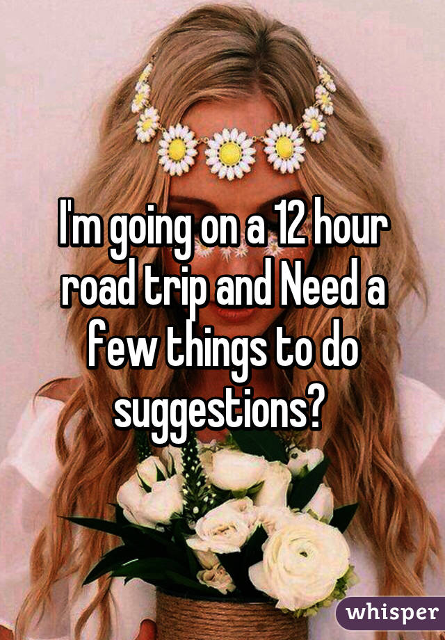 I'm going on a 12 hour road trip and Need a few things to do suggestions? 