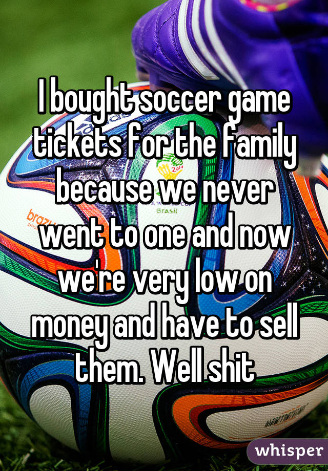 I bought soccer game tickets for the family because we never went to one and now we're very low on money and have to sell them. Well shit