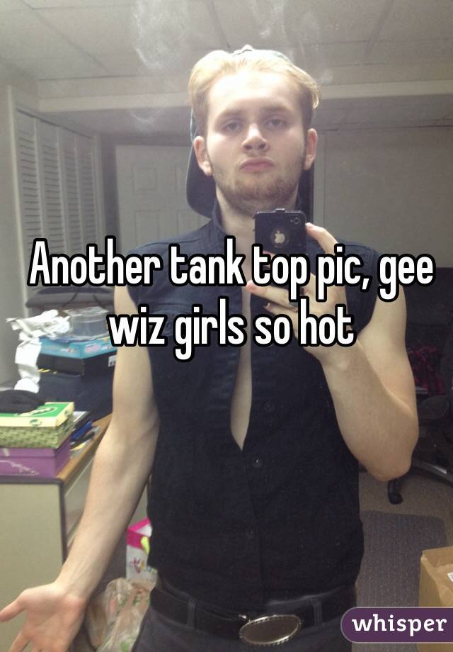 Another tank top pic, gee wiz girls so hot