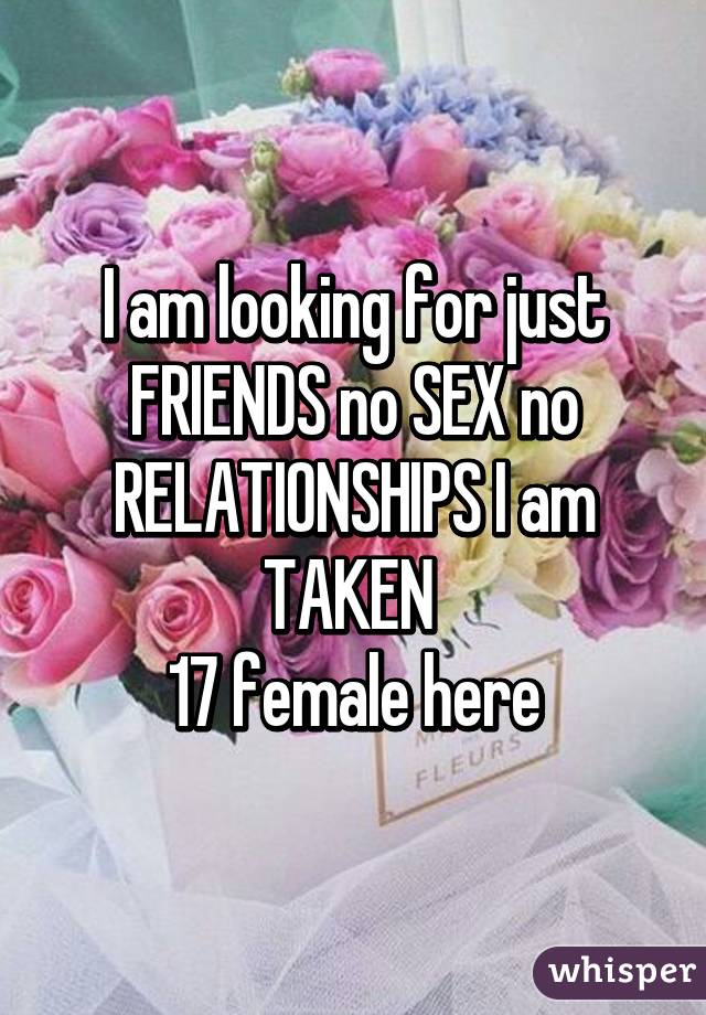 I am looking for just FRIENDS no SEX no RELATIONSHIPS I am TAKEN 
17 female here