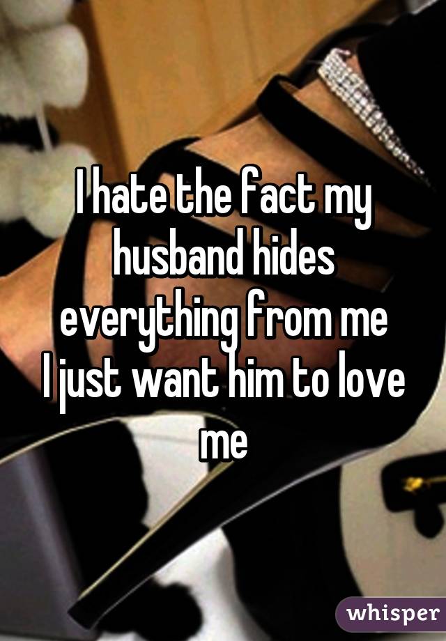 I hate the fact my husband hides everything from me
I just want him to love me