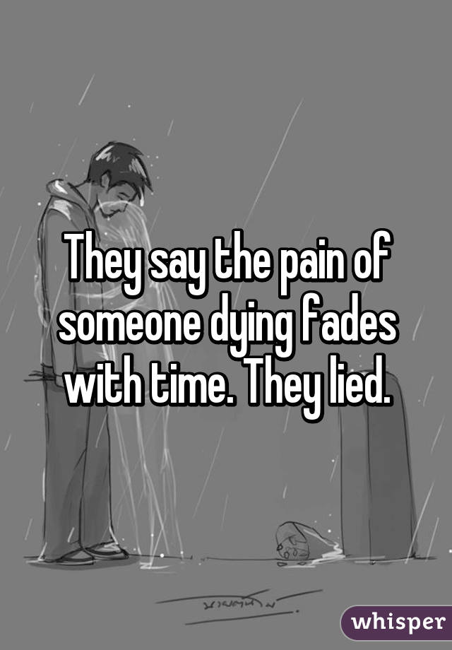 They say the pain of someone dying fades with time. They lied.