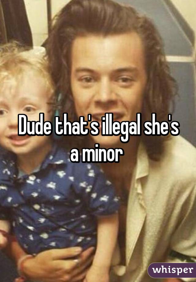 Dude that's illegal she's a minor 