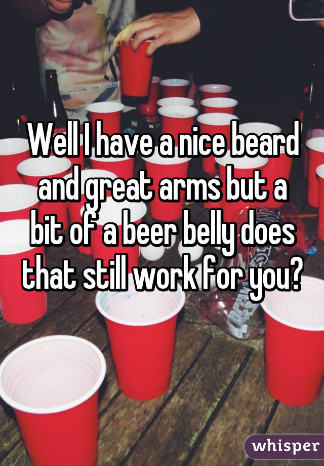 Well I have a nice beard and great arms but a bit of a beer belly does that still work for you?  