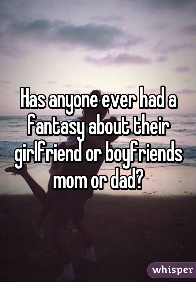 Has anyone ever had a fantasy about their girlfriend or boyfriends mom or dad?