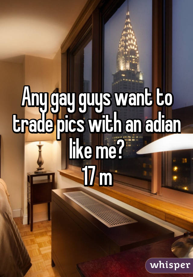 Any gay guys want to trade pics with an adian like me?
17 m