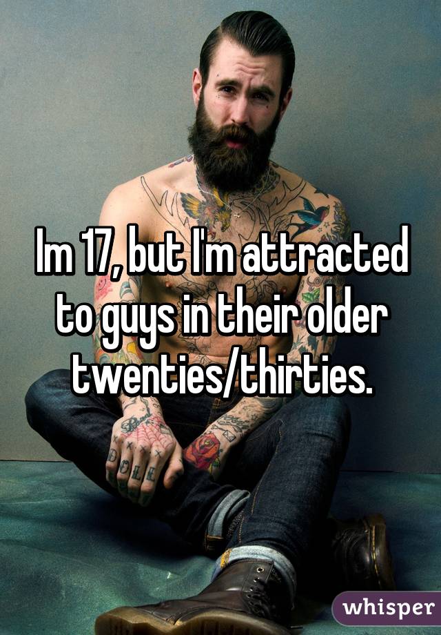 Im 17, but I'm attracted to guys in their older twenties/thirties.