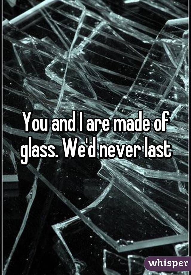 You and I are made of glass. We'd never last