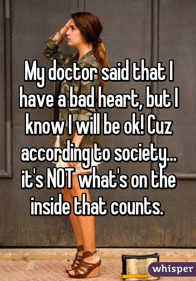 My doctor said that I have a bad heart, but I know I will be ok! Cuz according to society... it's NOT what's on the inside that counts. 