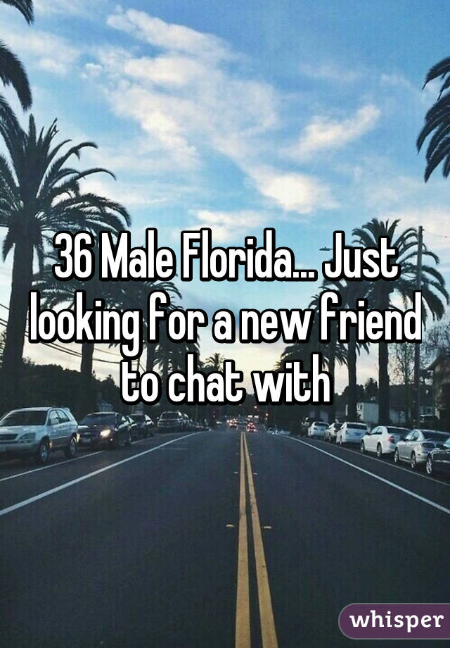 36 Male Florida... Just looking for a new friend to chat with