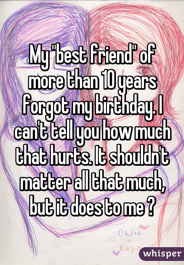 My "best friend" of more than 10 years forgot my birthday. I can't tell you how much that hurts. It shouldn't matter all that much, but it does to me 😢