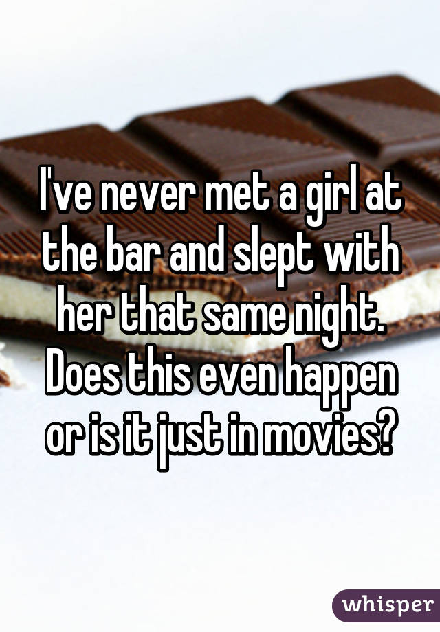 I've never met a girl at the bar and slept with her that same night. Does this even happen or is it just in movies?