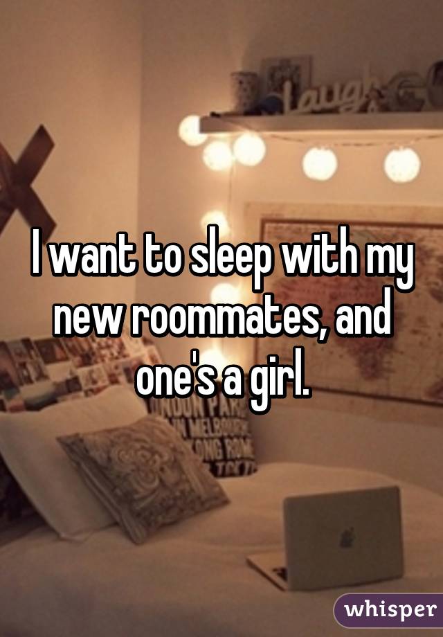 I want to sleep with my new roommates, and one's a girl.