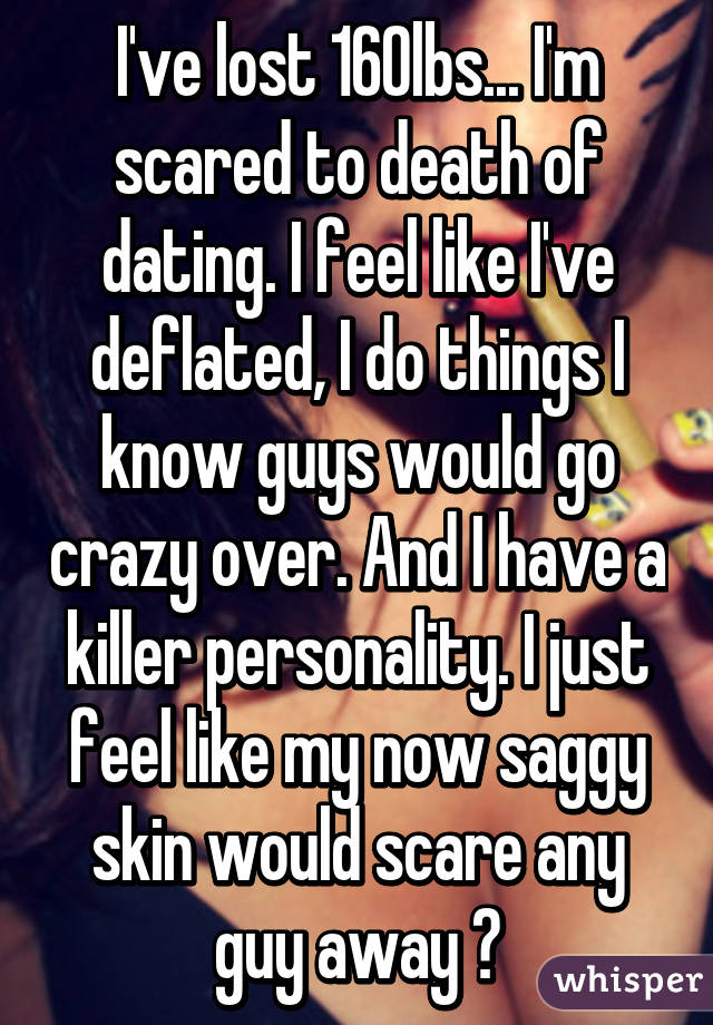 I've lost 160lbs... I'm scared to death of dating. I feel like I've deflated, I do things I know guys would go crazy over. And I have a killer personality. I just feel like my now saggy skin would scare any guy away 😢