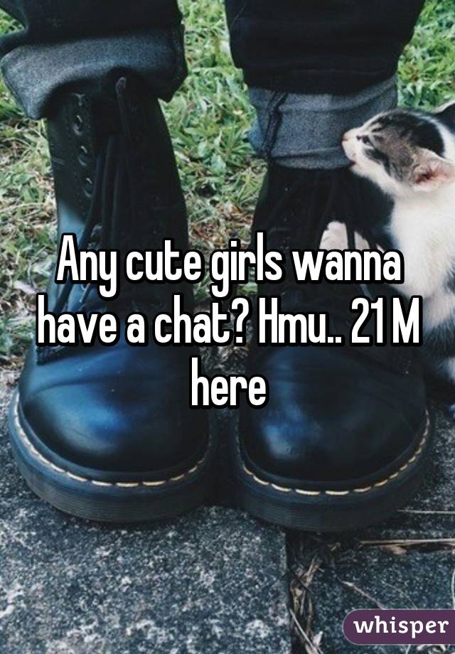 Any cute girls wanna have a chat? Hmu.. 21 M here