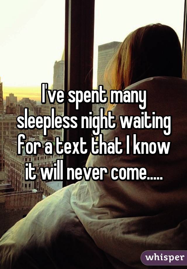 I've spent many sleepless night waiting for a text that I know it will never come.....