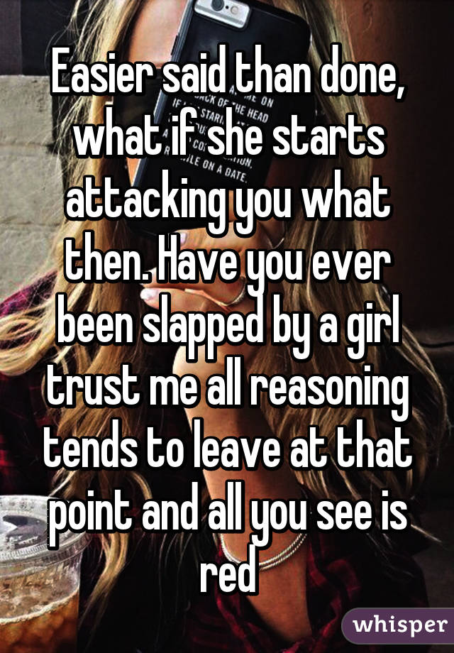 Easier said than done, what if she starts attacking you what then. Have you ever been slapped by a girl trust me all reasoning tends to leave at that point and all you see is red