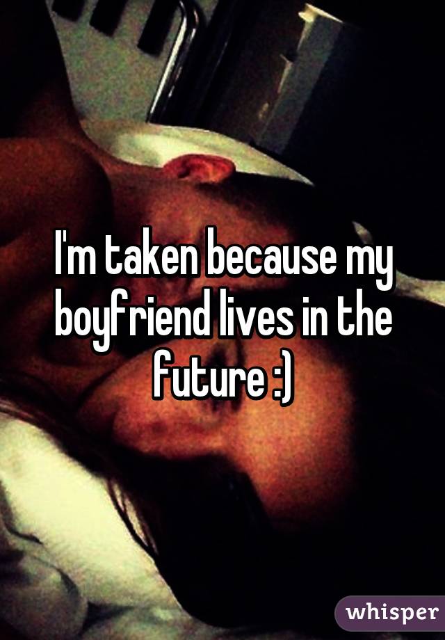 I'm taken because my boyfriend lives in the future :)