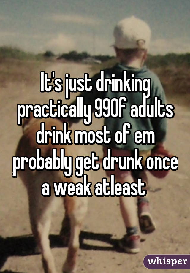 It's just drinking practically 99% of adults drink most of em probably get drunk once a weak atleast 