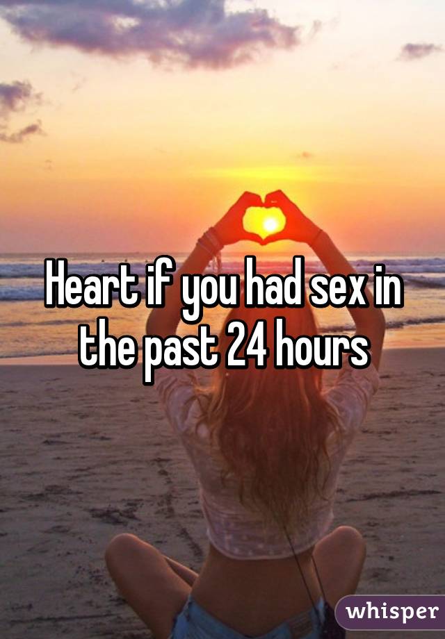 Heart if you had sex in the past 24 hours