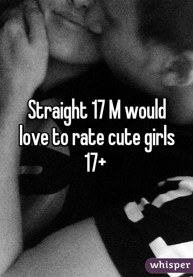 Straight 17 M would love to rate cute girls 17+ 