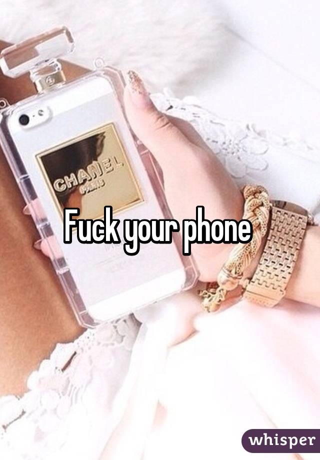 Fuck your phone 