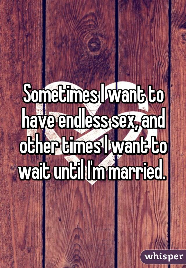 Sometimes I want to have endless sex, and other times I want to wait until I'm married. 