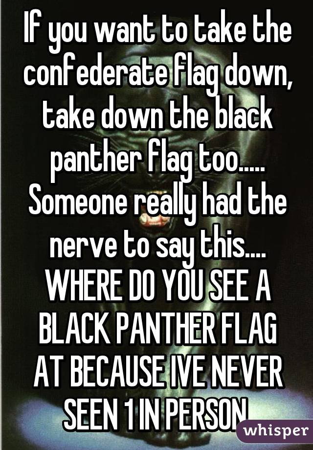 If you want to take the confederate flag down, take down the black panther flag too..... Someone really had the nerve to say this.... WHERE DO YOU SEE A BLACK PANTHER FLAG AT BECAUSE IVE NEVER SEEN 1 IN PERSON 