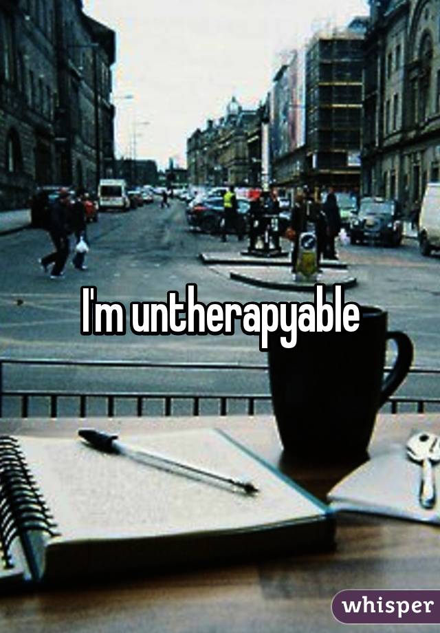 I'm untherapyable