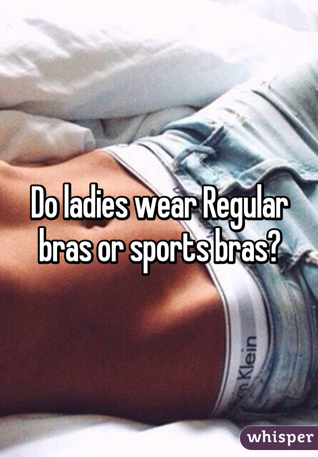 Do ladies wear Regular bras or sports bras?