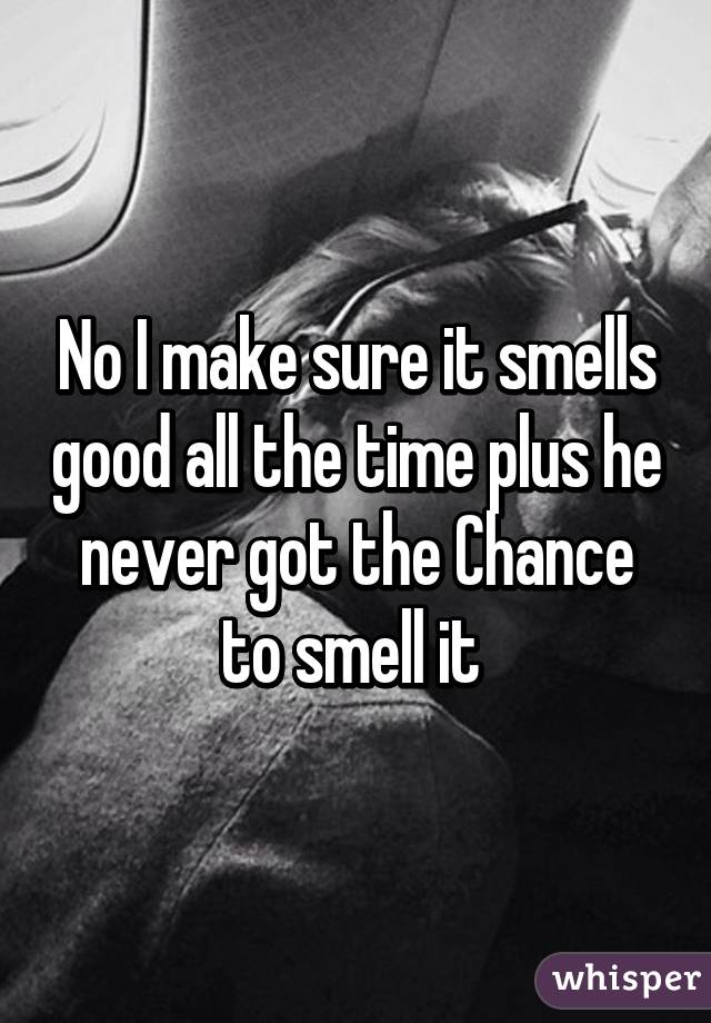 No I make sure it smells good all the time plus he never got the Chance to smell it 