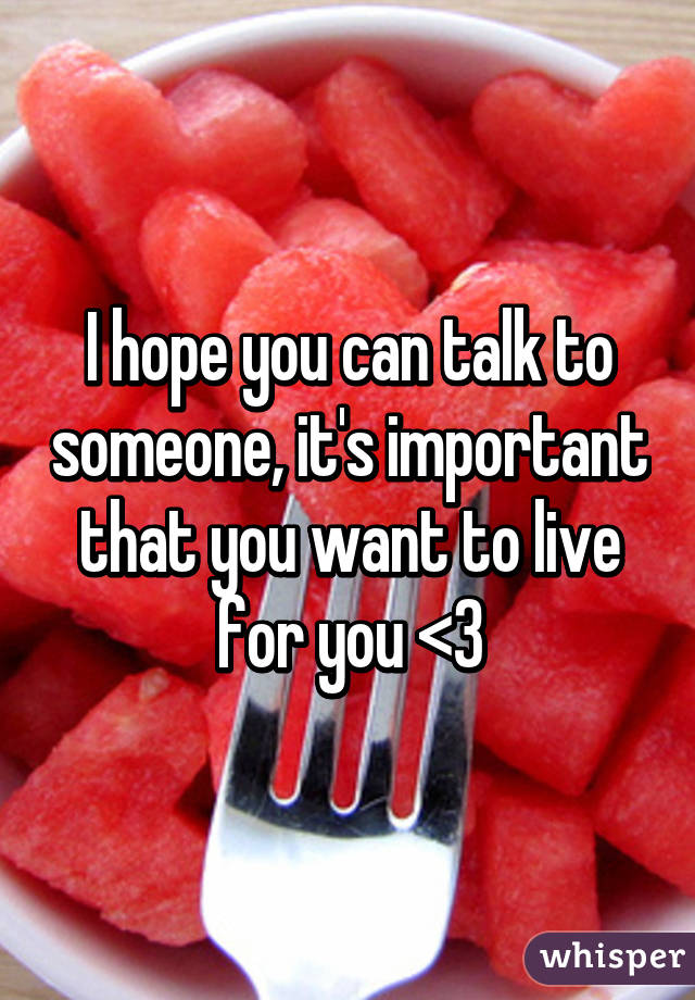 I hope you can talk to someone, it's important that you want to live for you <3