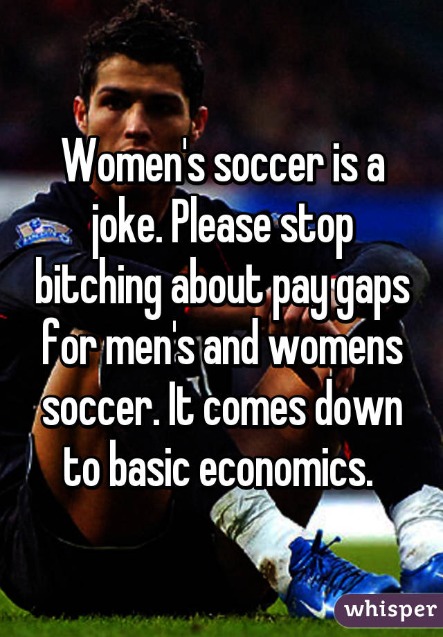 Women's soccer is a joke. Please stop bitching about pay gaps for men's and womens soccer. It comes down to basic economics. 