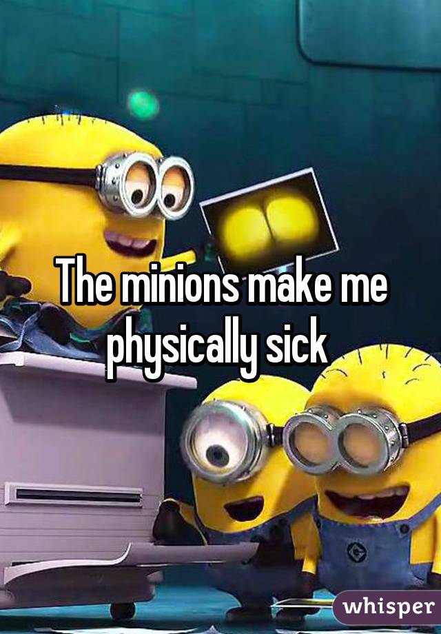 The minions make me physically sick 
