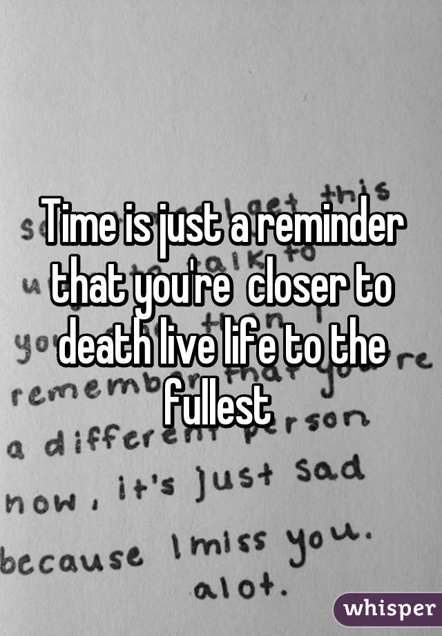 Time is just a reminder that you're  closer to death live life to the fullest 