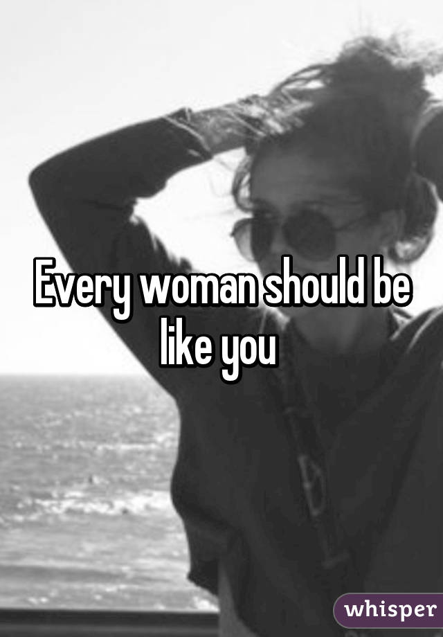 Every woman should be like you 