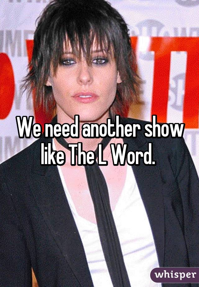 We need another show like The L Word. 