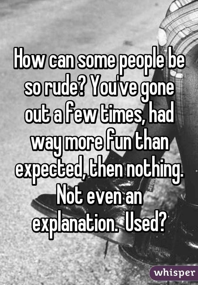 How can some people be so rude? You've gone out a few times, had way more fun than expected, then nothing. Not even an explanation.  Used?